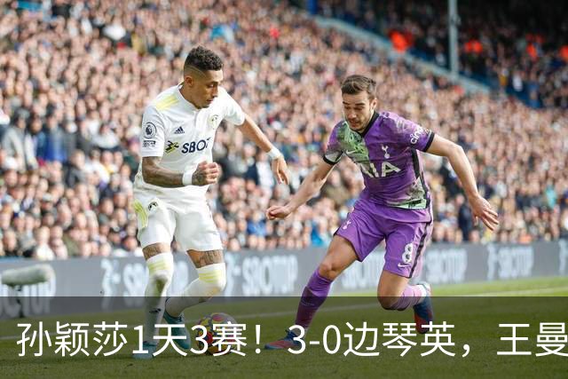 孙颖莎1天3赛！3-0边琴英，王曼昱首次对阵金琴英刘国正点评到位